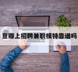 遂宁豆瓣上雇用兼职模特靠谱吗的简单介绍