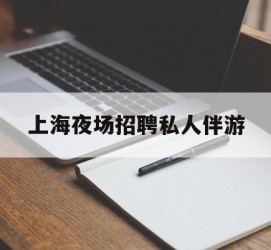 遂宁上海夜场雇用私家伴游(上海雇用高端伴游一天20万)