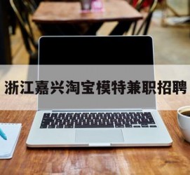 遂宁浙江嘉兴淘宝模特兼职雇用(浙江嘉兴淘宝模特兼职雇用信息)