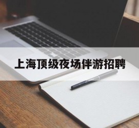 遂宁上海顶级夜场伴游雇用(上海顶级夜场伴游雇用网)