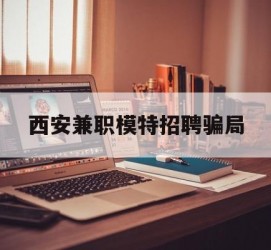 遂宁西安兼职模特雇用圈套(西安的雇用模特是实的吗)