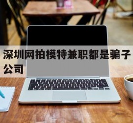 遂宁深圳网拍模特兼职都是骗子公司(雇用网拍模特是实是假)