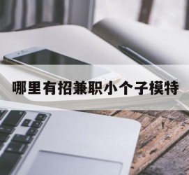 遂宁哪里有招兼职小个子模特(哪里有招兼职小个子模特的)