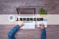 遂宁上海伴游纯出雇用(上海伴游雇用月入20)