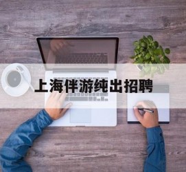 遂宁上海伴游纯出雇用(上海伴游雇用月入20)