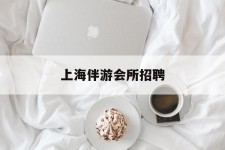 遂宁上海伴游会所雇用(上海伴游雇用月入20)