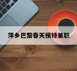 遂宁萍乡巴黎春天模特兼职(萍乡巴黎春天模特兼职雇用)
