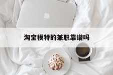 遂宁淘宝模特的兼职靠谱吗(淘宝上的兼职模特是实的吗)