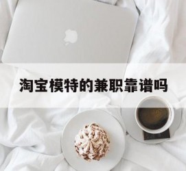 遂宁淘宝模特的兼职靠谱吗(淘宝上的兼职模特是实的吗)
