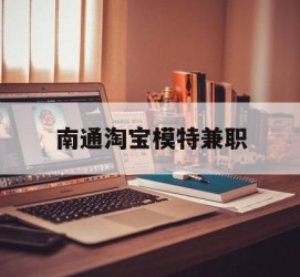 遂宁南通淘宝模特兼职(南通哪里有模特培训班)