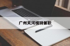 遂宁广州天河模特兼职(广州天河区雇用模特)