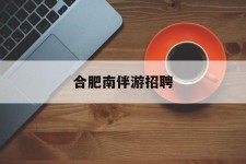 遂宁合肥南伴游雇用(合肥导游雇用信息)