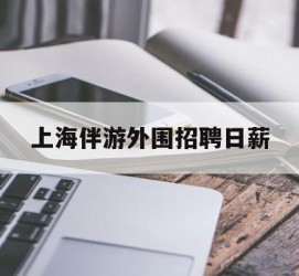 遂宁上海伴游外围雇用日薪(上海雇用伴游年薪8000万)