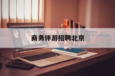 遂宁商务伴游雇用北京(北京旅游公司雇用伴游)