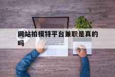 遂宁网站拍模特平台兼职是实的吗(网站拍模特平台兼职是实的吗吗)
