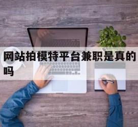 遂宁网站拍模特平台兼职是实的吗(网站拍模特平台兼职是实的吗吗)