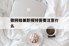 遂宁做网拍兼职模特需要留意什么(做网拍模特好欠好)