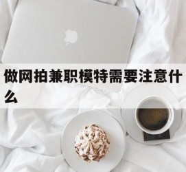 遂宁做网拍兼职模特需要留意什么(做网拍模特好欠好)
