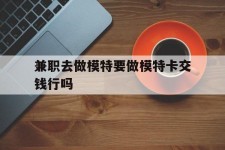 遂宁关于兼职去做模特要做模特卡交钱行吗的信息