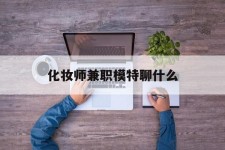 遂宁化装师兼职模特聊什么(兼职化装师怎么样)