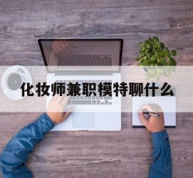 遂宁化装师兼职模特聊什么(兼职化装师怎么样)